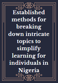 Established methods for breaking down intricate topics to simplify learning for individuals in Nigeria